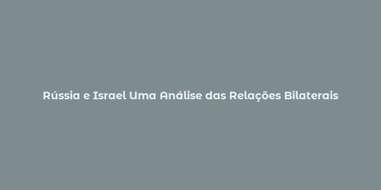 Rússia e Israel Uma Análise das Relações Bilaterais