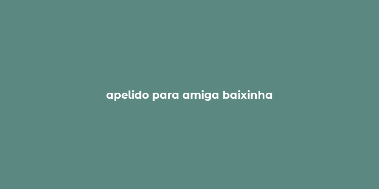 apelido para amiga baixinha