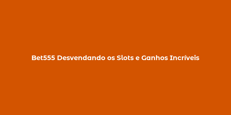 Bet555 Desvendando os Slots e Ganhos Incríveis