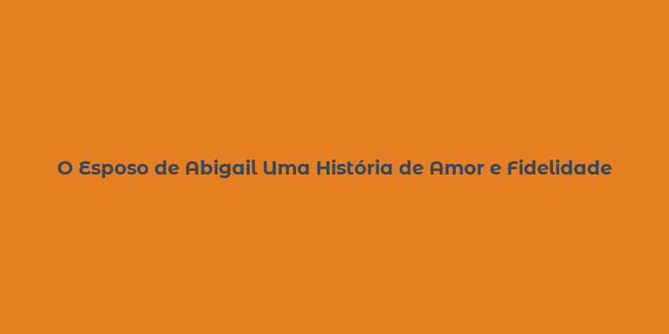 O Esposo de Abigail Uma História de Amor e Fidelidade