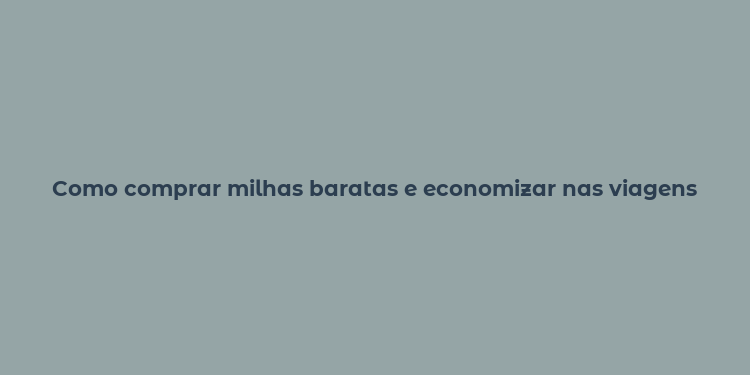 Como comprar milhas baratas e economizar nas viagens