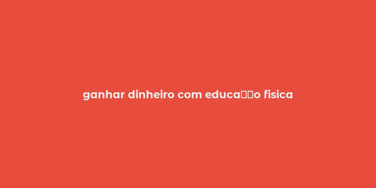 ganhar dinheiro com educa？？o fisica