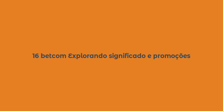 16 betcom Explorando significado e promoções