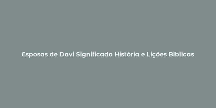 Esposas de Davi Significado História e Lições Bíblicas