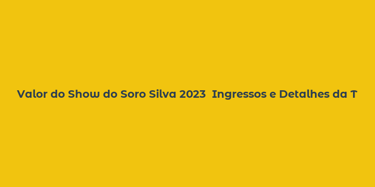 Valor do Show do Soro Silva 2023  Ingressos e Detalhes da Turnê