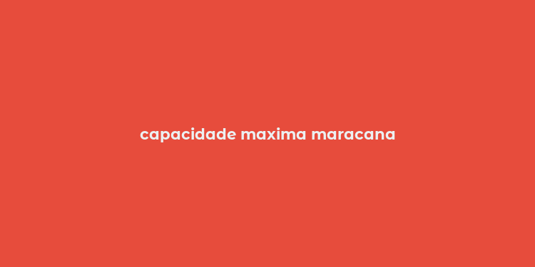 capacidade maxima maracana