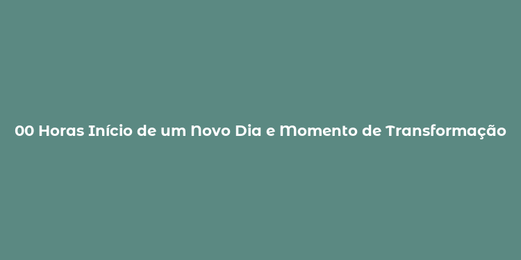 00 Horas Início de um Novo Dia e Momento de Transformação