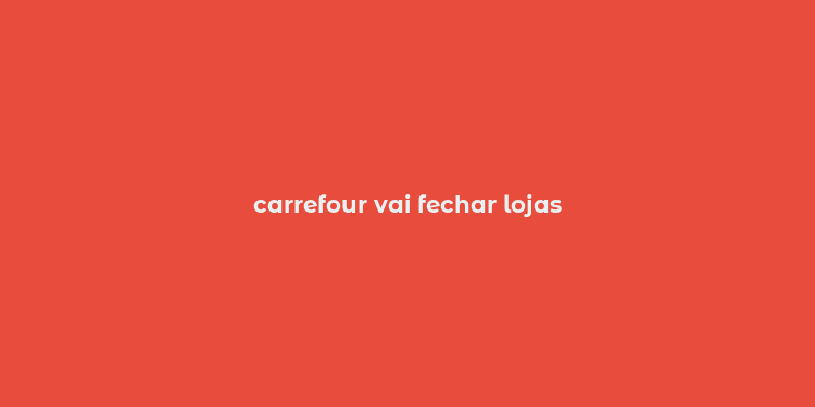 carrefour vai fechar lojas