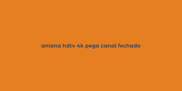 antena hdtv 4k pega canal fechado