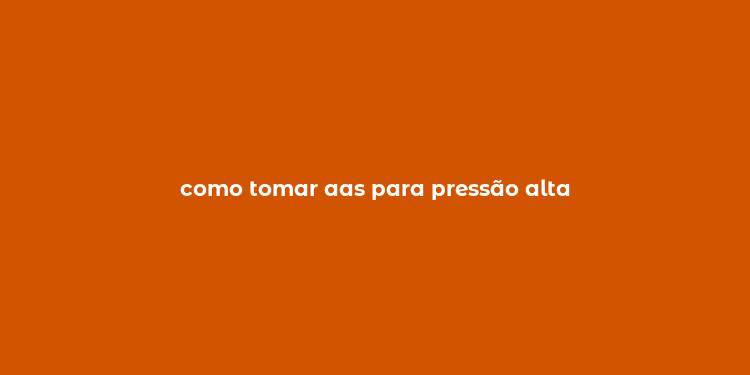 como tomar aas para pressão alta