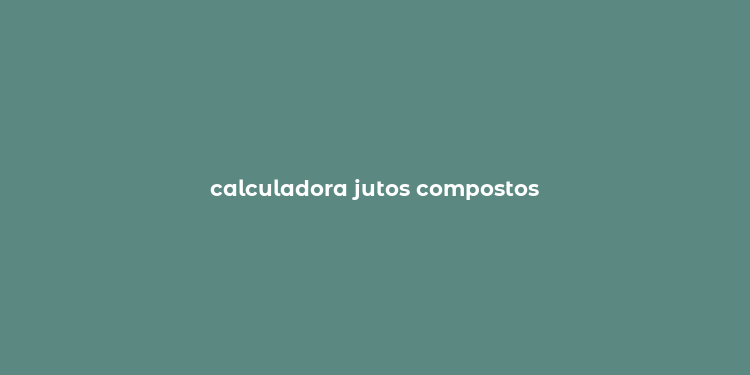 calculadora jutos compostos