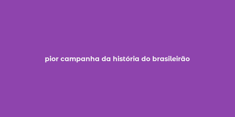 pior campanha da história do brasileirão