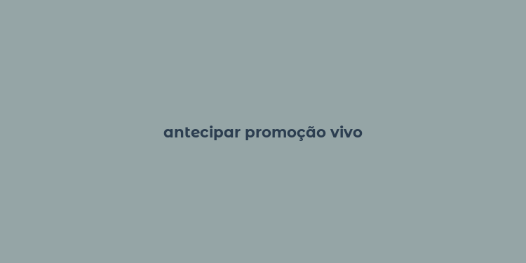 antecipar promoção vivo