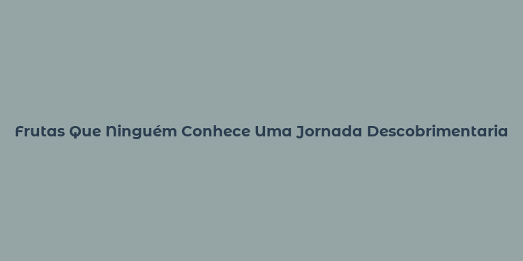 Frutas Que Ninguém Conhece Uma Jornada Descobrimentaria