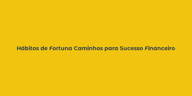 Hábitos de Fortuna Caminhos para Sucesso Financeiro