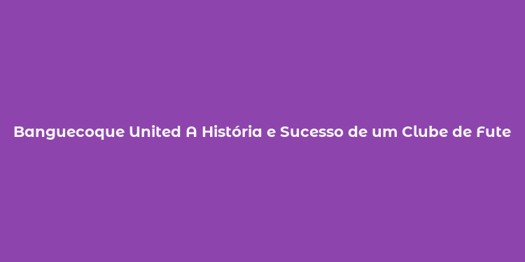 Banguecoque United A História e Sucesso de um Clube de Futebol