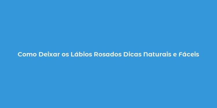 Como Deixar os Lábios Rosados Dicas Naturais e Fáceis