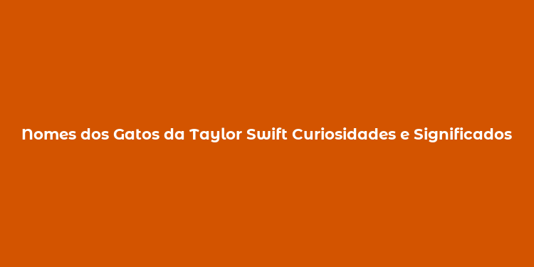 Nomes dos Gatos da Taylor Swift Curiosidades e Significados