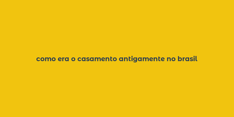 como era o casamento antigamente no brasil