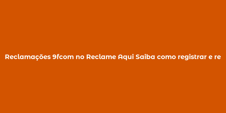 Reclamações 9fcom no Reclame Aqui Saiba como registrar e resolver problemas