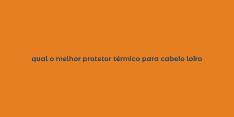 qual o melhor protetor térmico para cabelo loiro