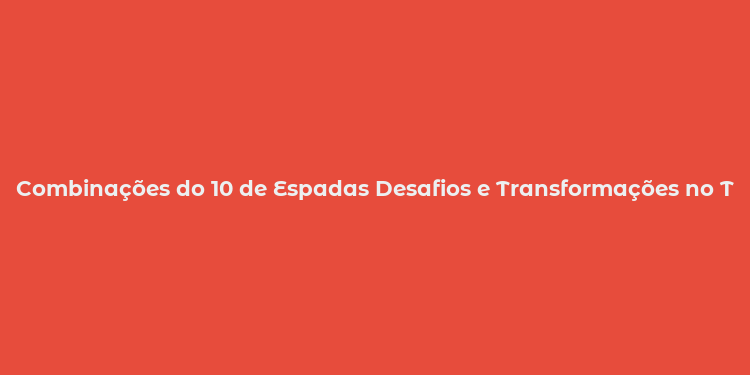 Combinações do 10 de Espadas Desafios e Transformações no Tarô