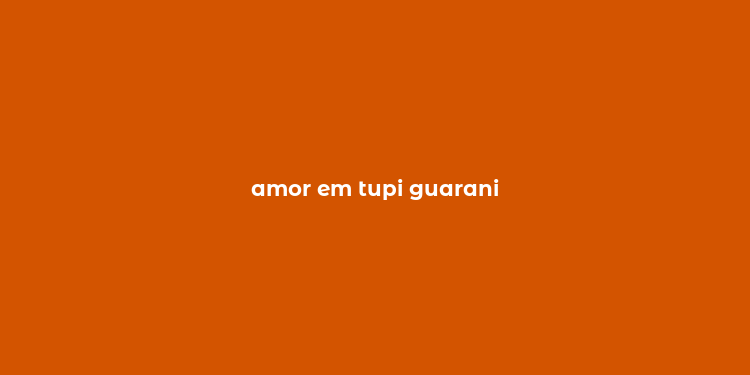 amor em tupi guarani