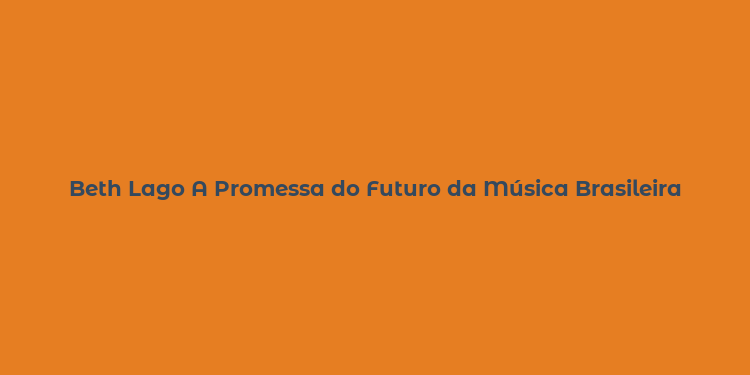 Beth Lago A Promessa do Futuro da Música Brasileira