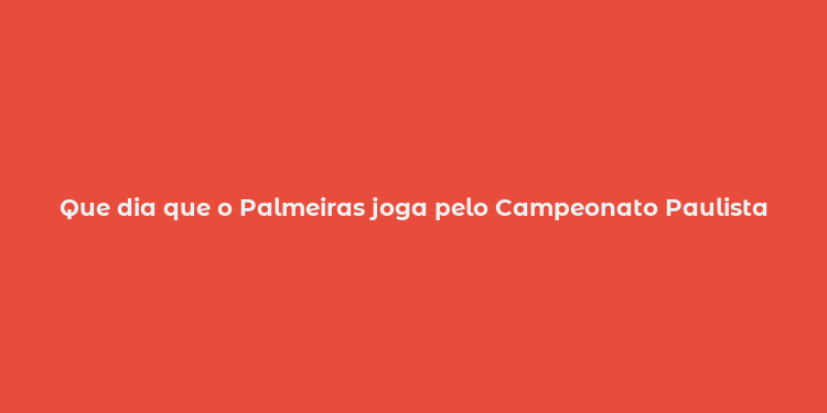 Que dia que o Palmeiras joga pelo Campeonato Paulista