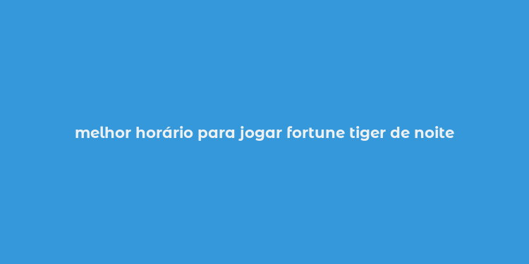 melhor horário para jogar fortune tiger de noite