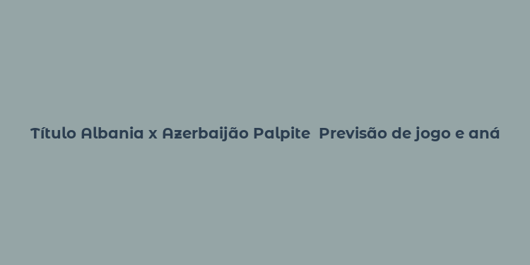 Título Albania x Azerbaijão Palpite  Previsão de jogo e análise detalhada