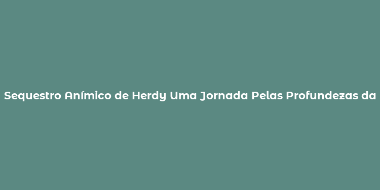 Sequestro Anímico de Herdy Uma Jornada Pelas Profundezas da Alma