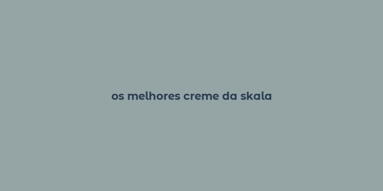 os melhores creme da skala