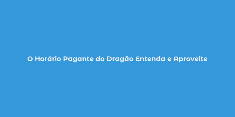 O Horário Pagante do Dragão Entenda e Aproveite