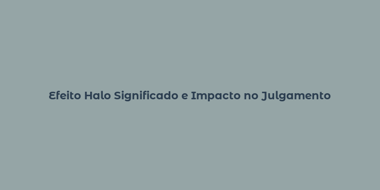 Efeito Halo Significado e Impacto no Julgamento