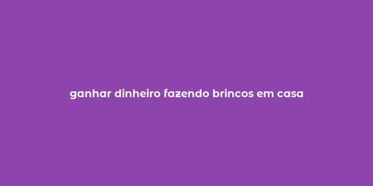 ganhar dinheiro fazendo brincos em casa