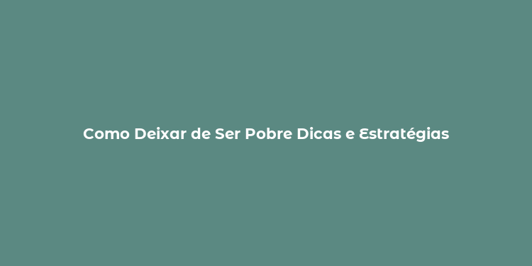 Como Deixar de Ser Pobre Dicas e Estratégias