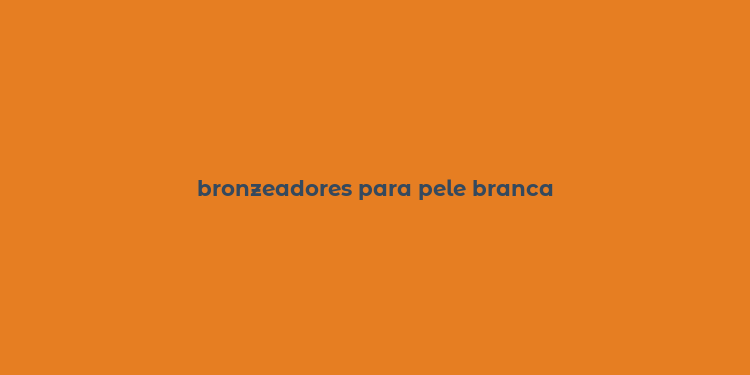 bronzeadores para pele branca