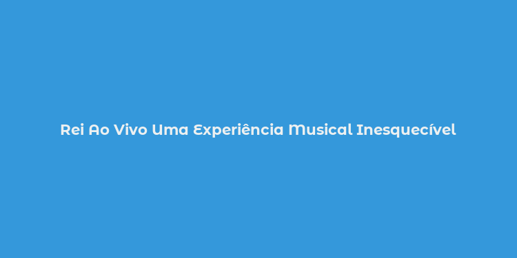 Rei Ao Vivo Uma Experiência Musical Inesquecível