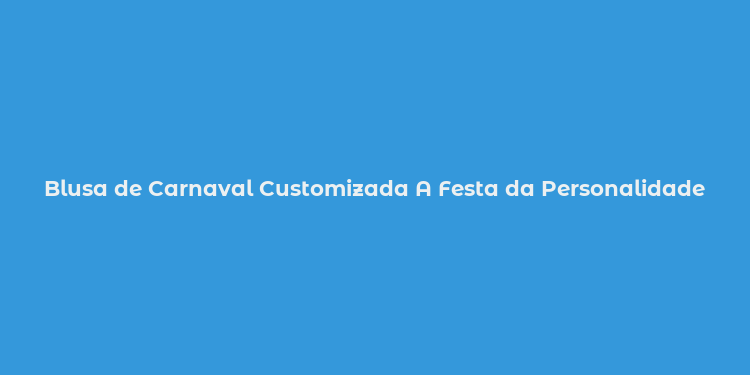 Blusa de Carnaval Customizada A Festa da Personalidade