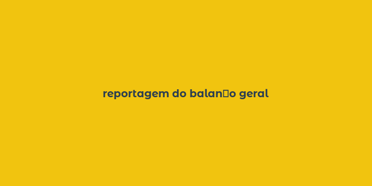 reportagem do balan？o geral