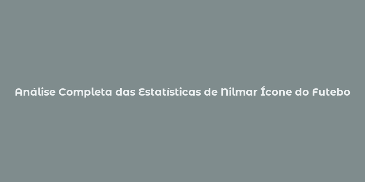 Análise Completa das Estatísticas de Nilmar Ícone do Futebol Brasileiro