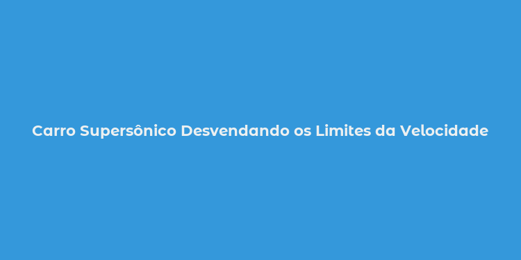 Carro Supersônico Desvendando os Limites da Velocidade