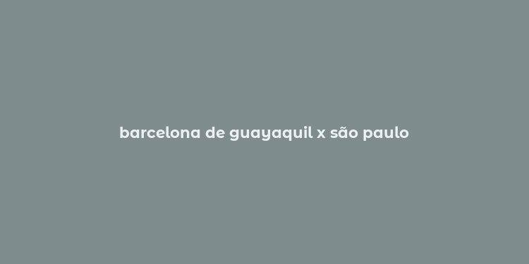 barcelona de guayaquil x são paulo