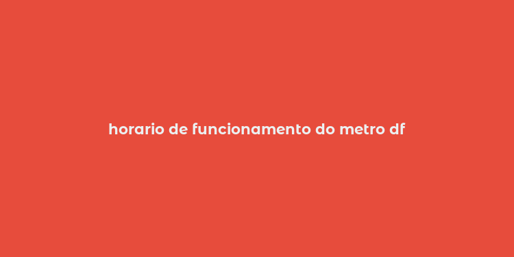 horario de funcionamento do metro df