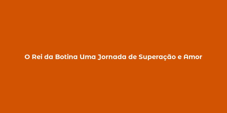 O Rei da Botina Uma Jornada de Superação e Amor