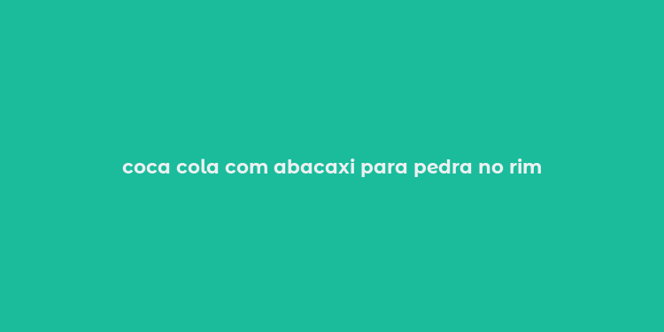 coca cola com abacaxi para pedra no rim