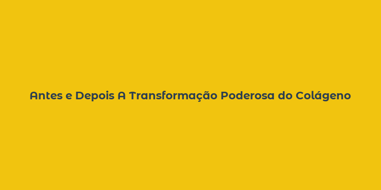 Antes e Depois A Transformação Poderosa do Colágeno