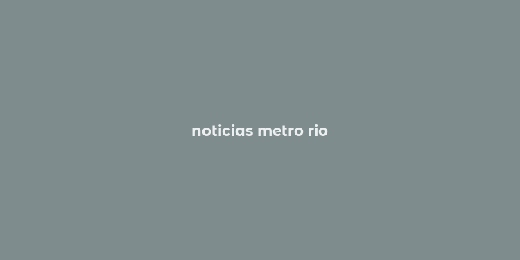 noticias metro rio