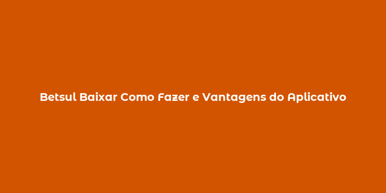 Betsul Baixar Como Fazer e Vantagens do Aplicativo